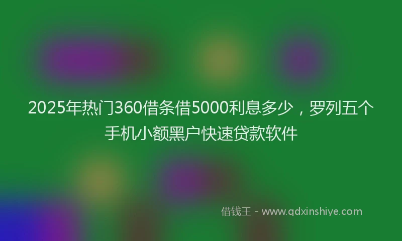 2025年热门360借条借5000利息多少，罗列五个手机小额黑户快速贷款软件