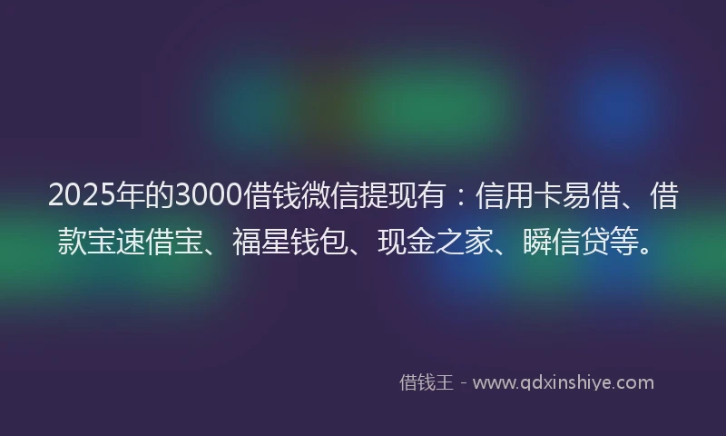 2025年的3000借钱微信提现有：信用卡易借、借款宝速借宝、福星钱包、现金之家、瞬信贷等。