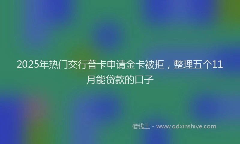 2025年热门交行普卡申请金卡被拒，整理五个11月能贷款的口子