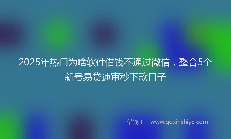 2025年热门为啥软件借钱不通过微信，整合5个新号易贷速审秒下款口子