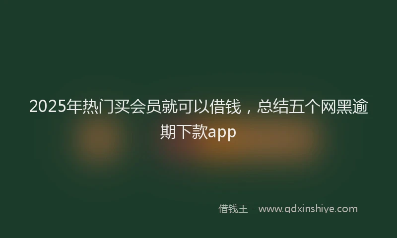2025年热门买会员就可以借钱，总结五个网黑逾期下款app