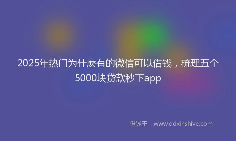 2025年热门为什麽有的微信可以借钱，梳理五个5000块贷款秒下app