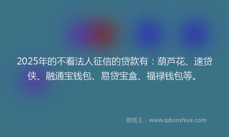 2025年的不看法人征信的贷款有：葫芦花、速贷侠、融通宝钱包、易贷宝盒、福禄钱包等。