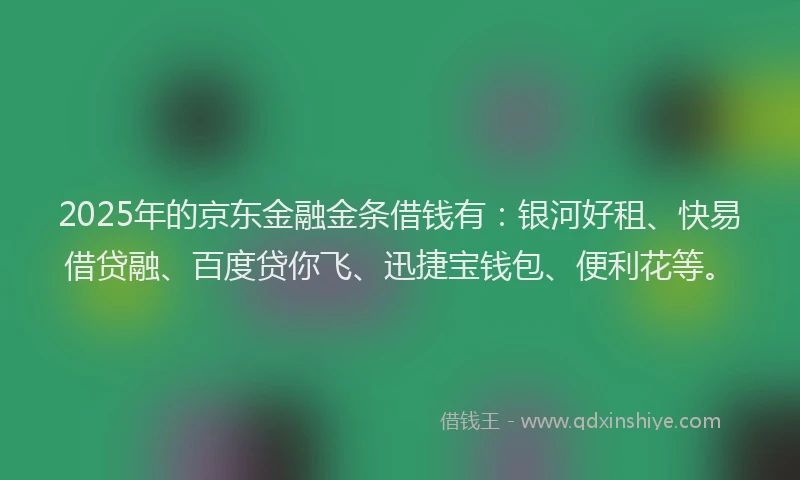 2025年的京东金融金条借钱有：银河好租、快易借贷融、百度贷你飞、迅捷宝钱包、便利花等。