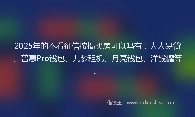 2025年的不看征信按揭买房可以吗有：人人易贷、普惠Pro钱包、九梦租机、月亮钱包、洋钱罐等。