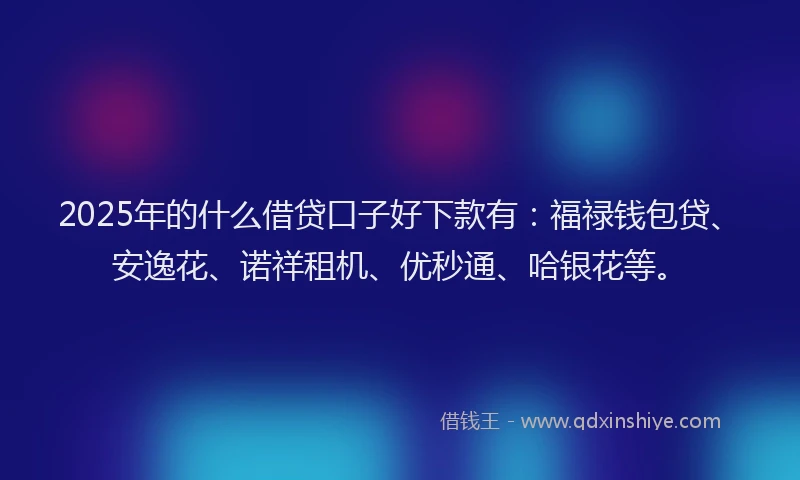 2025年的什么借贷口子好下款有：福禄钱包贷、安逸花、诺祥租机、优秒通、哈银花等。