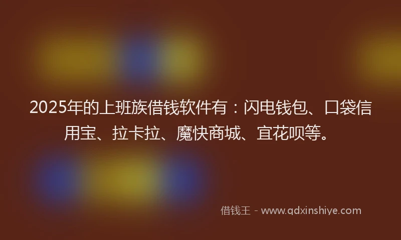 2025年的上班族借钱软件有：闪电钱包、口袋信用宝、拉卡拉、魔快商城、宜花呗等。