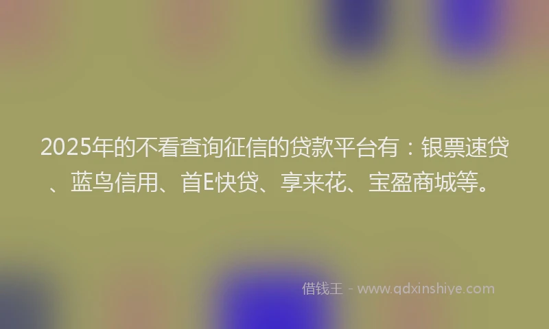 2025年的不看查询征信的贷款平台有：银票速贷、蓝鸟信用、首E快贷、享来花、宝盈商城等。