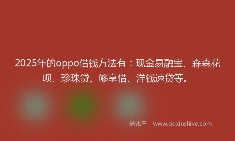 2025年的oppo借钱方法有：现金易融宝、森森花呗、珍珠贷、够享借、洋钱速贷等。