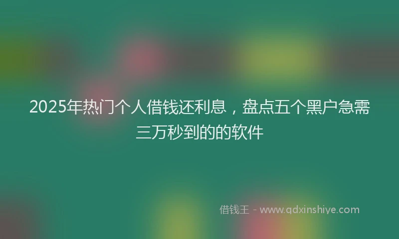 2025年热门个人借钱还利息，盘点五个黑户急需三万秒到的的软件