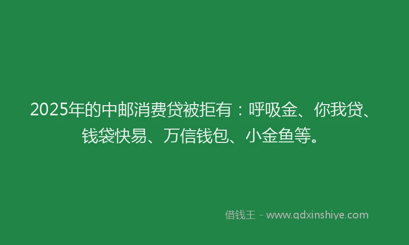 2025年的中邮消费贷被拒有：呼吸金、你我贷、钱袋快易、万信钱包、小金鱼等。
