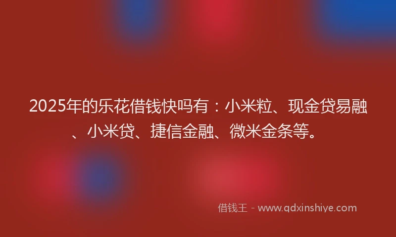 2025年的乐花借钱快吗有：小米粒、现金贷易融、小米贷、捷信金融、微米金条等。