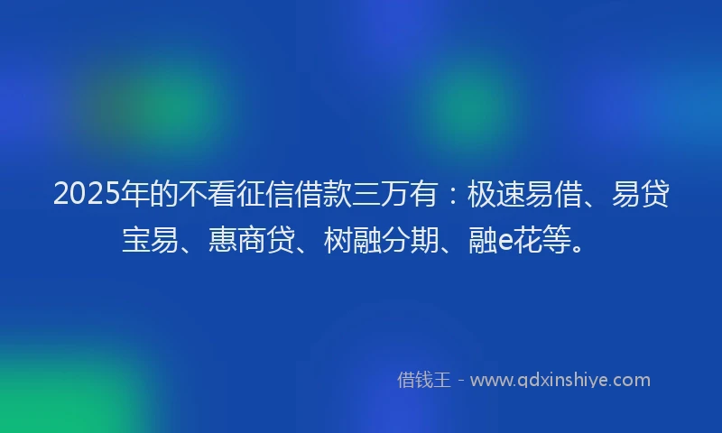 2025年的不看征信借款三万有：极速易借、易贷宝易、惠商贷、树融分期、融e花等。