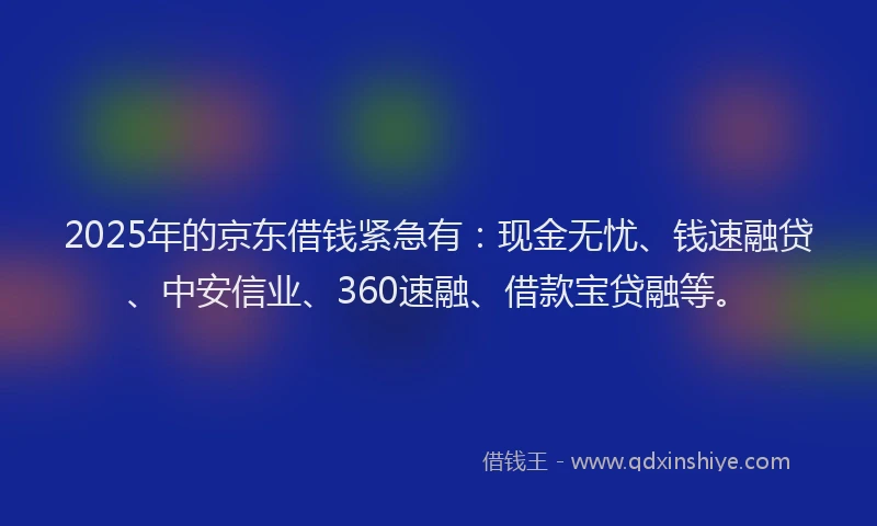 2025年的京东借钱紧急有：现金无忧、钱速融贷、中安信业、360速融、借款宝贷融等。
