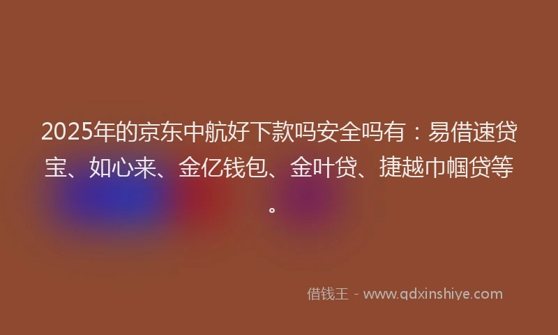 2025年的京东中航好下款吗安全吗有：易借速贷宝、如心来、金亿钱包、金叶贷、捷越巾帼贷等。