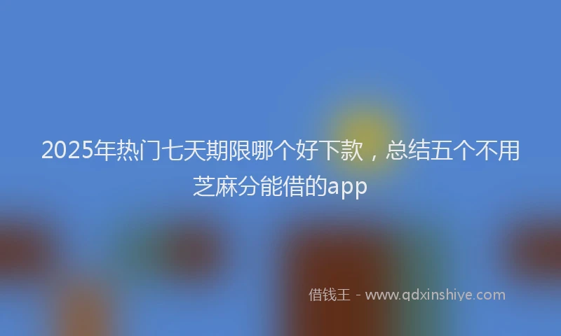 2025年热门七天期限哪个好下款，总结五个不用芝麻分能借的app