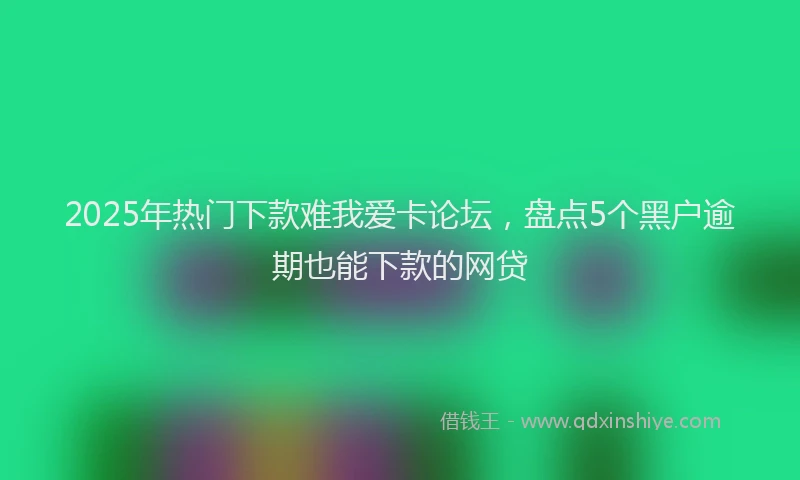2025年热门下款难我爱卡论坛，盘点5个黑户逾期也能下款的网贷