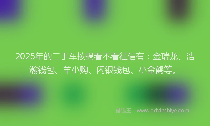 2025年的二手车按揭看不看征信有：金瑞龙、浩瀚钱包、羊小购、闪银钱包、小金鹤等。