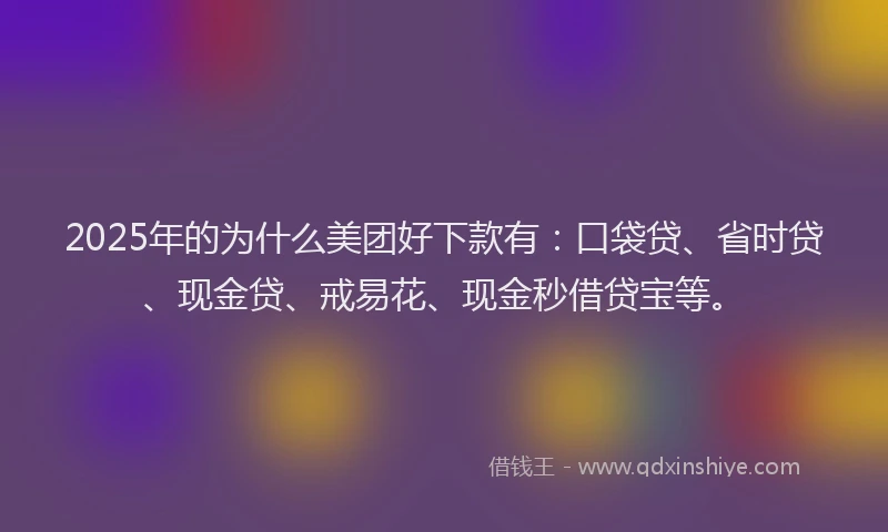 2025年的为什么美团好下款有：口袋贷、省时贷、现金贷、戒易花、现金秒借贷宝等。