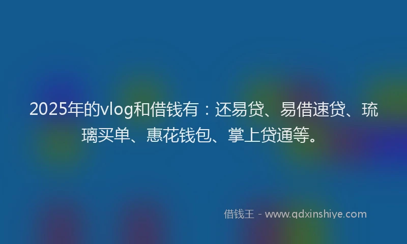 2025年的vlog和借钱有：还易贷、易借速贷、琉璃买单、惠花钱包、掌上贷通等。