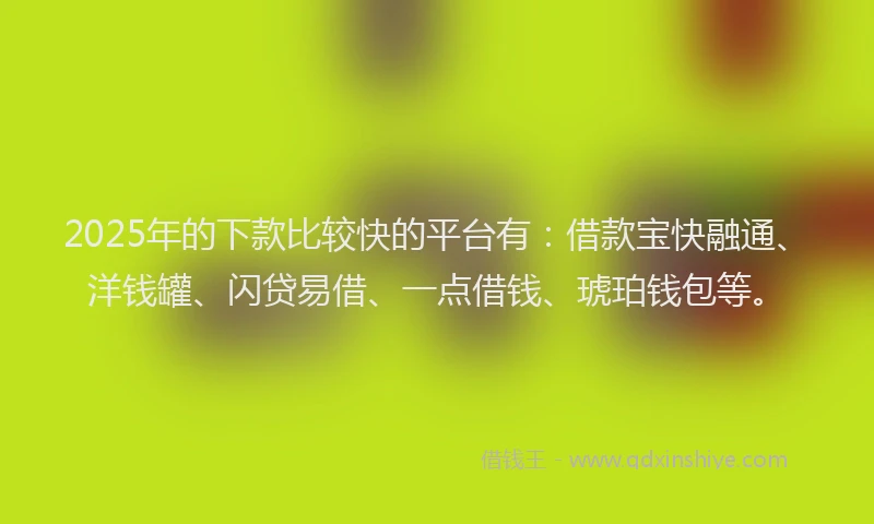 2025年的下款比较快的平台有：借款宝快融通、洋钱罐、闪贷易借、一点借钱、琥珀钱包等。
