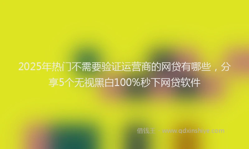 2025年热门不需要验证运营商的网贷有哪些，分享5个无视黑白100%秒下网贷软件