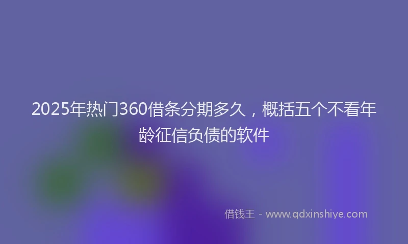 2025年热门360借条分期多久，概括五个不看年龄征信负债的软件