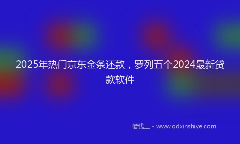 2025年热门京东金条还款，罗列五个2024最新贷款软件