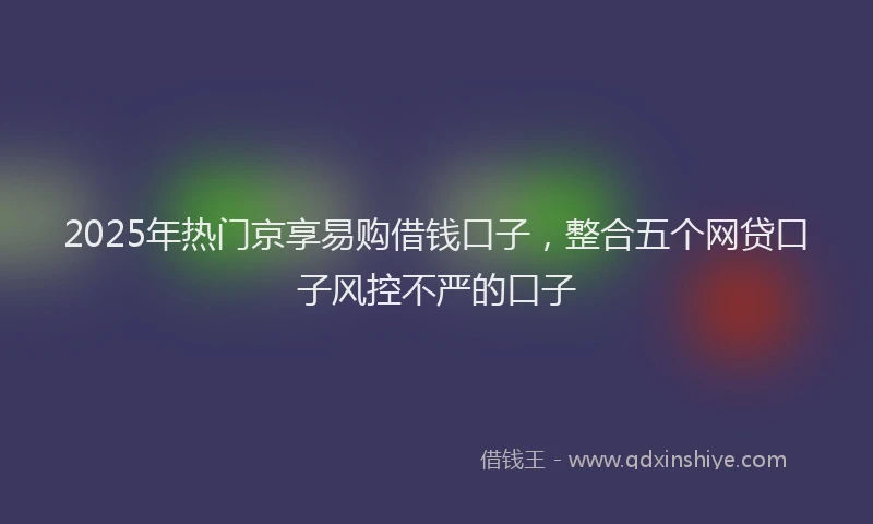 2025年热门京享易购借钱口子，整合五个网贷口子风控不严的口子