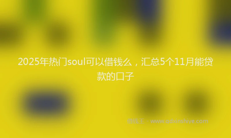 2025年热门soul可以借钱么，汇总5个11月能贷款的口子