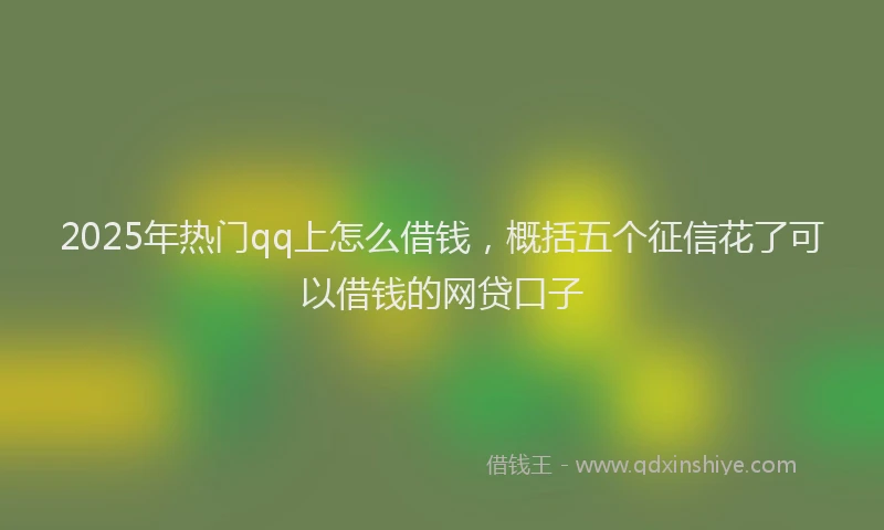 2025年热门qq上怎么借钱，概括五个征信花了可以借钱的网贷口子
