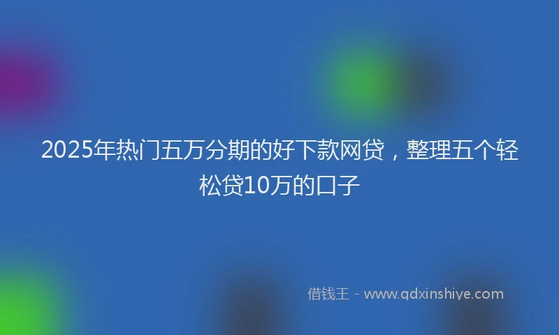 2025年热门五万分期的好下款网贷，整理五个轻松贷10万的口子