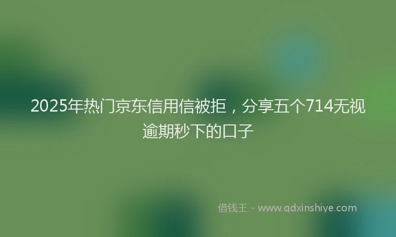 2025年热门京东信用信被拒，分享五个714无视逾期秒下的口子