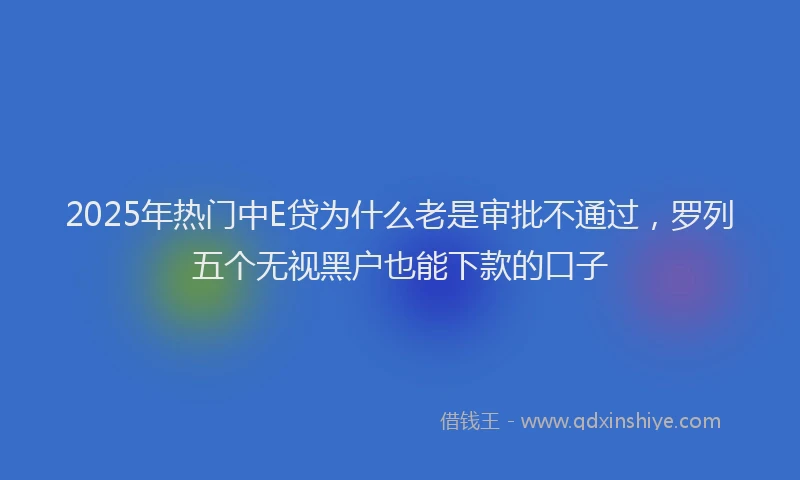 2025年热门中E贷为什么老是审批不通过，罗列五个无视黑户也能下款的口子