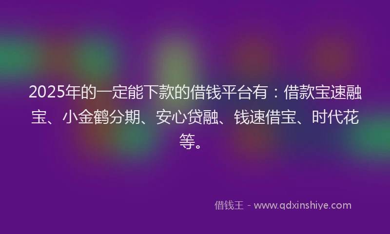 2025年的一定能下款的借钱平台有：借款宝速融宝、小金鹤分期、安心贷融、钱速借宝、时代花等。