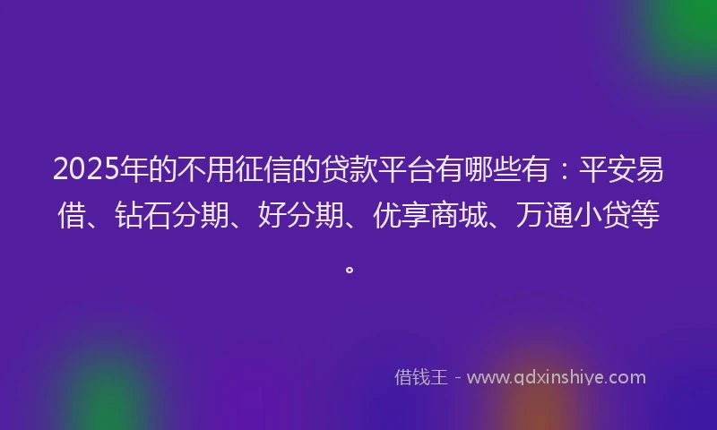 2025年的不用征信的贷款平台有哪些有：平安易借、钻石分期、好分期、优享商城、万通小贷等。