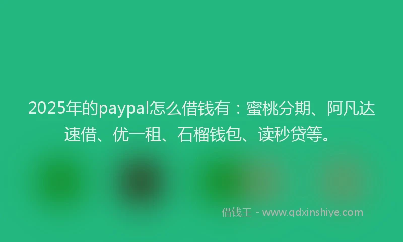 2025年的paypal怎么借钱有：蜜桃分期、阿凡达速借、优一租、石榴钱包、读秒贷等。