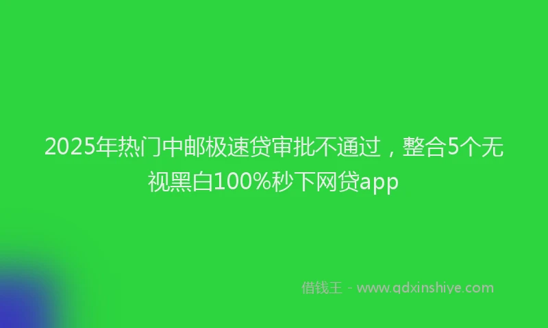 2025年热门中邮极速贷审批不通过，整合5个无视黑白100%秒下网贷app