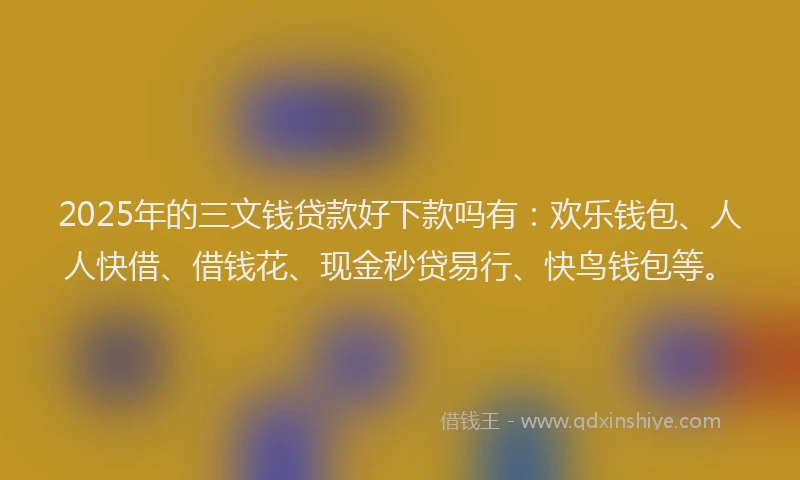 2025年的三文钱贷款好下款吗有：欢乐钱包、人人快借、借钱花、现金秒贷易行、快鸟钱包等。