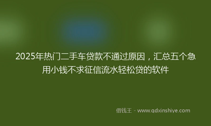 2025年热门二手车贷款不通过原因，汇总五个急用小钱不求征信流水轻松贷的软件