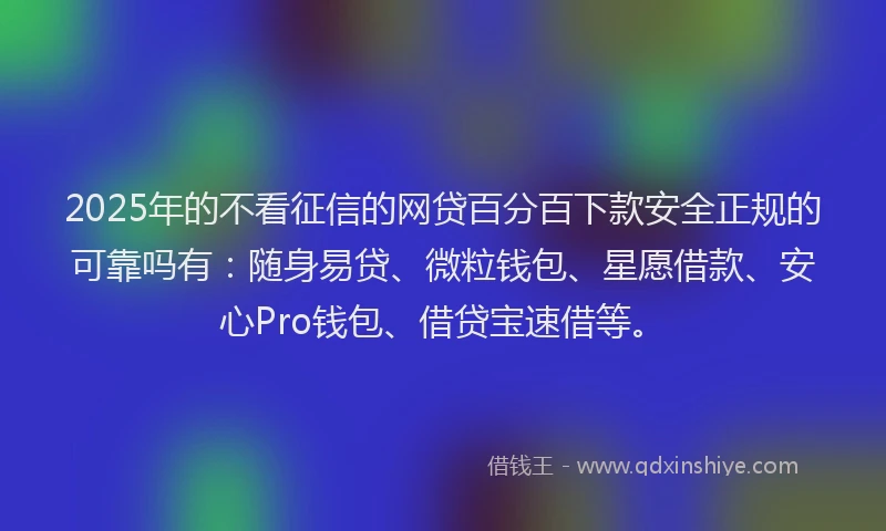 2025年的不看征信的网贷百分百下款安全正规的可靠吗有：随身易贷、微粒钱包、星愿借款、安心Pro钱包、借贷宝速借等。