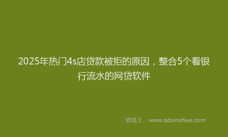 2025年热门4s店贷款被拒的原因，整合5个看银行流水的网贷软件