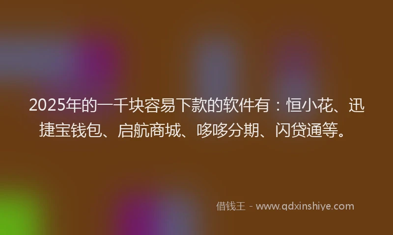 2025年的一千块容易下款的软件有：恒小花、迅捷宝钱包、启航商城、哆哆分期、闪贷通等。