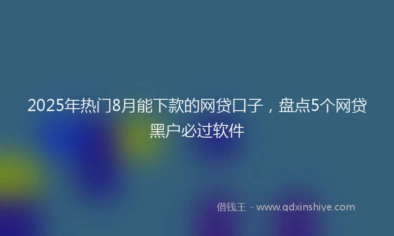 2025年热门8月能下款的网贷口子，盘点5个网贷黑户必过软件