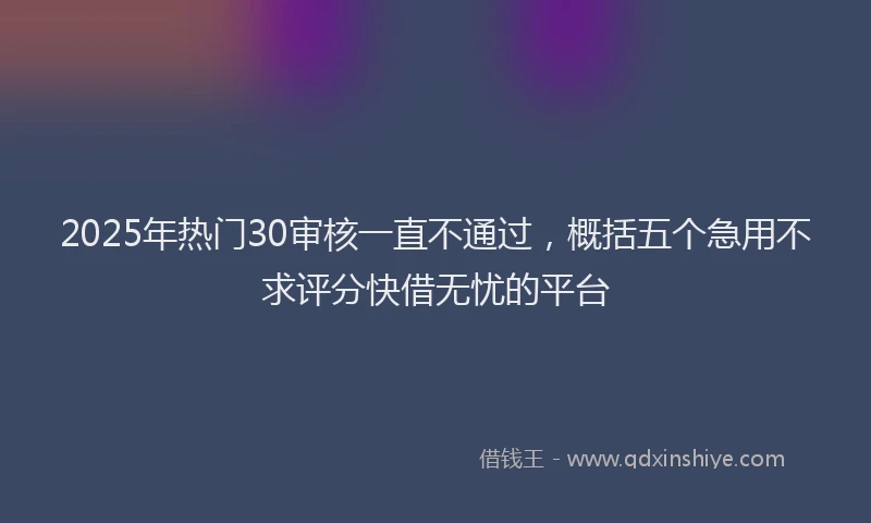 2025年热门30审核一直不通过，概括五个急用不求评分快借无忧的平台