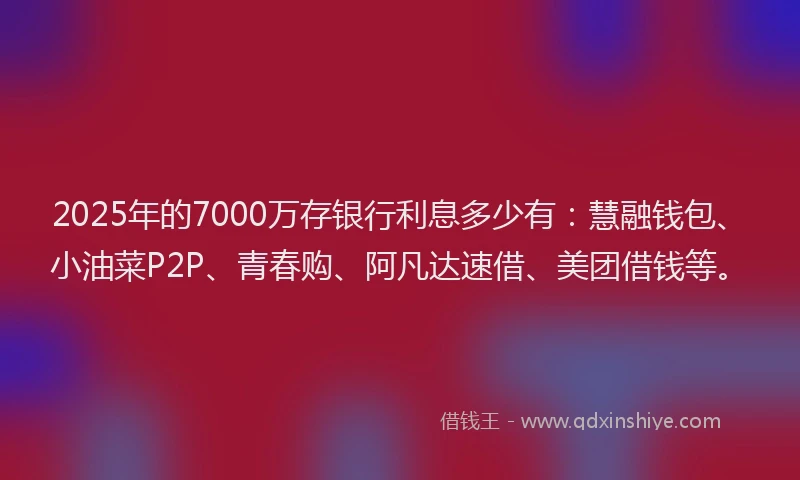 2025年的7000万存银行利息多少有：慧融钱包、小油菜P2P、青春购、阿凡达速借、美团借钱等。