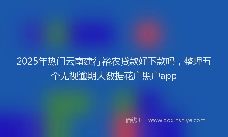 2025年热门云南建行裕农贷款好下款吗，整理五个无视逾期大数据花户黑户app