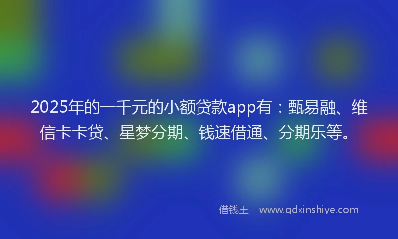 2025年的一千元的小额贷款app有：甄易融、维信卡卡贷、星梦分期、钱速借通、分期乐等。