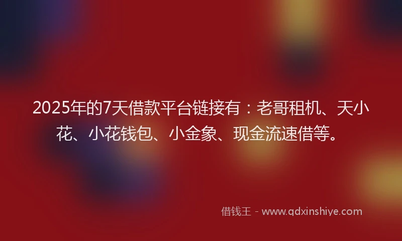 2025年的7天借款平台链接有：老哥租机、天小花、小花钱包、小金象、现金流速借等。