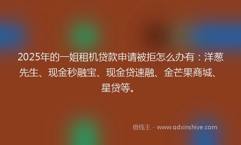 2025年的一姐租机贷款申请被拒怎么办有：洋葱先生、现金秒融宝、现金贷速融、金芒果商城、星贷等。